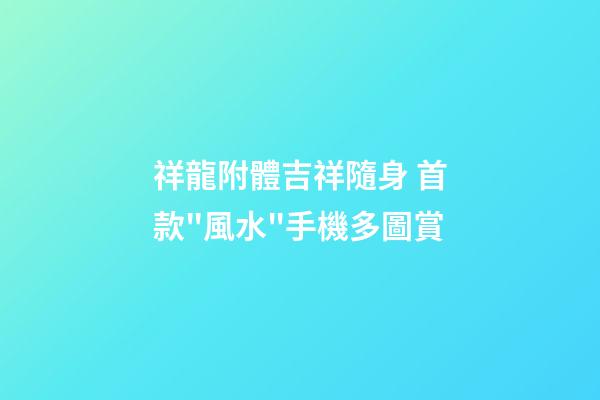 祥龍附體吉祥隨身 首款"風水"手機多圖賞